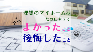 理想のマイホーム建築のためにやってよかったこと微妙だったこと